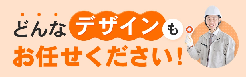 どんなデザインもお任せください！